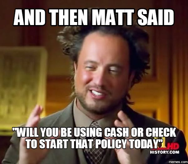 and then <b>matt said</b> &quot;will you be using cash or check to start that policy - 1214721