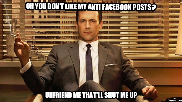 OH YOU DON'T LIKE MY ANTI FACEBOOK POSTS ? UNFRIEN | memes.com