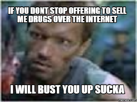 if you dont stop offering to sell me drugs over the internet i <b>will bust</b> you - 929684