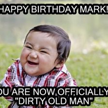 HAPPY BIRTHDAY MARK!! YOU ARE NOW OFFICIALLY A quot;DIRTY OLD MANquot;  Me