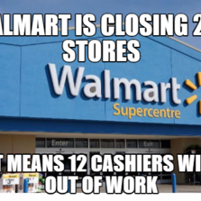 walmart is closing 269 stores that means 12 cashiers will be out of ...